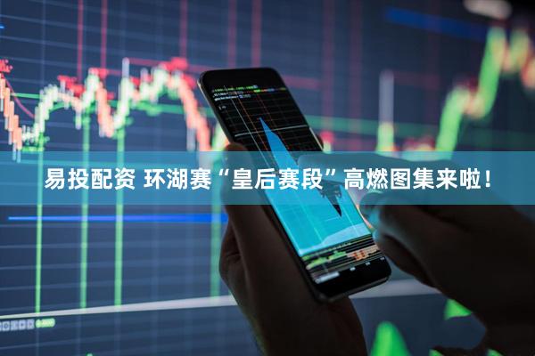 易投配资 环湖赛“皇后赛段”高燃图集来啦！