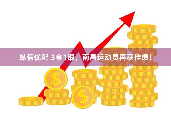 纵信优配 3金1银,南昌运动员再获佳绩!