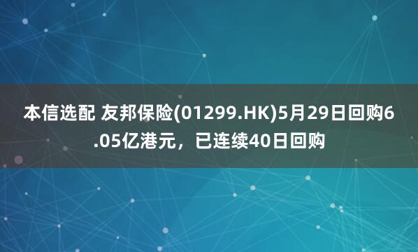 本信选配 友邦保险(01299.HK)5月29日回购6.05亿港元，已连续40日回购