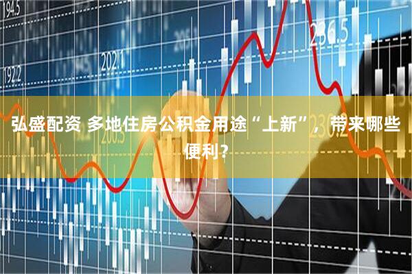 弘盛配资 多地住房公积金用途“上新”，带来哪些便利？
