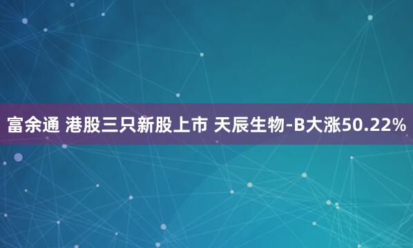 富余通 港股三只新股上市 天辰生物-B大涨50.22%
