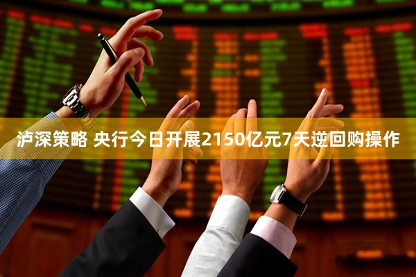 泸深策略 央行今日开展2150亿元7天逆回购操作