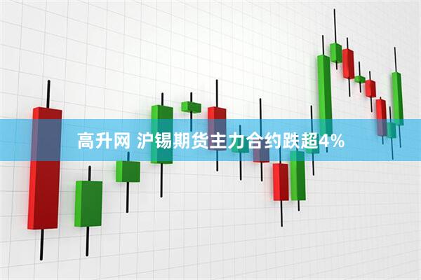 高升网 沪锡期货主力合约跌超4%