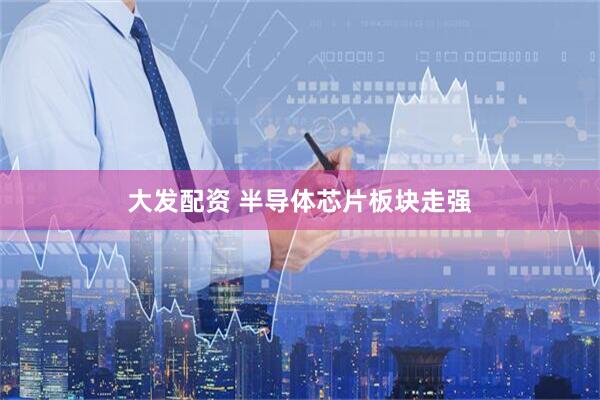 大发配资 半导体芯片板块走强