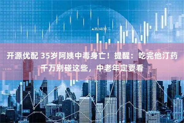 开源优配 35岁阿姨中毒身亡！提醒：吃完他汀药千万别碰这些，中老年定要看