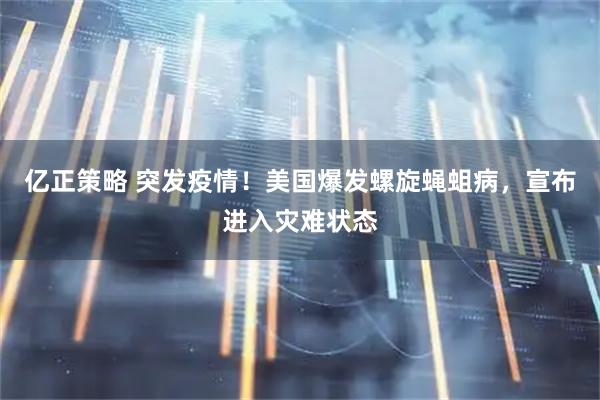 亿正策略 突发疫情！美国爆发螺旋蝇蛆病，宣布进入灾难状态