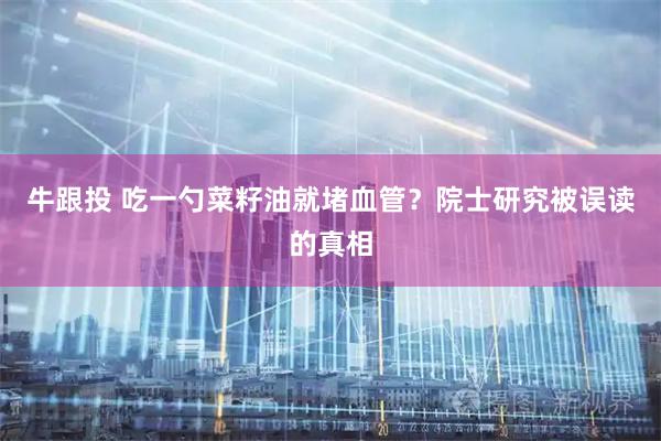 牛跟投 吃一勺菜籽油就堵血管？院士研究被误读的真相