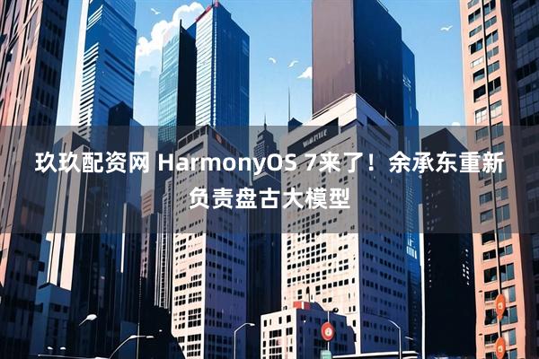 玖玖配资网 HarmonyOS 7来了!余承东重新负责盘古大模型