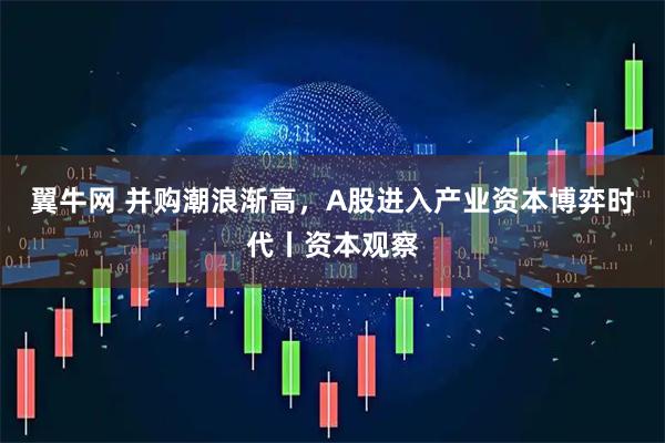 翼牛网 并购潮浪渐高,A股进入产业资本博弈时代丨资本观察