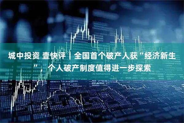 城中投资 壹快评｜全国首个破产人获“经济新生”，个人破产制度值得进一步探索