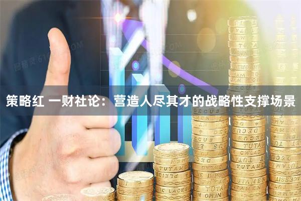 策略红 一财社论：营造人尽其才的战略性支撑场景
