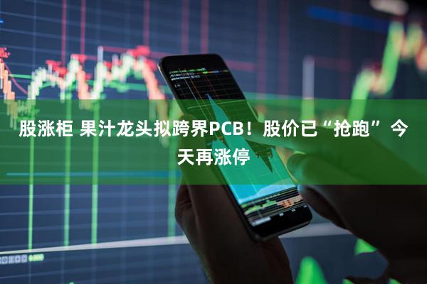 股涨柜 果汁龙头拟跨界PCB！股价已“抢跑” 今天再涨停