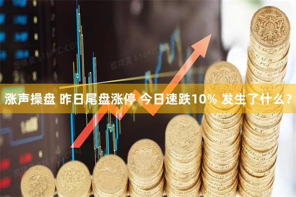 涨声操盘 昨日尾盘涨停 今日速跌10% 发生了什么?