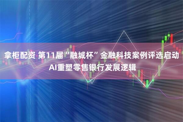 拿柜配资 第11届“融城杯”金融科技案例评选启动 AI重塑零售银行发展逻辑