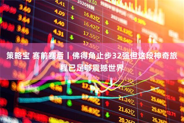 策略宝 赛前赛后丨佛得角止步32强但这段神奇旅程已足够震撼世界