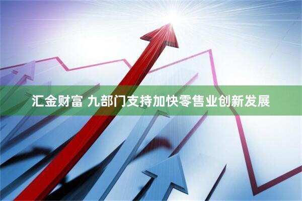 汇金财富 九部门支持加快零售业创新发展