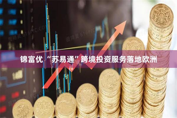 锦富优 “苏易通”跨境投资服务落地欧洲