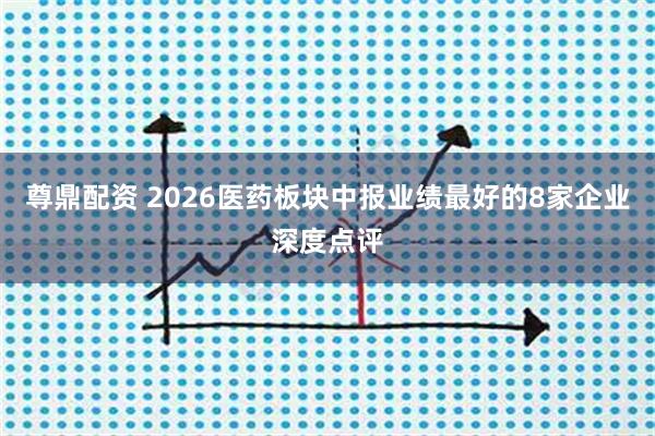 尊鼎配资 2026医药板块中报业绩最好的8家企业深度点评