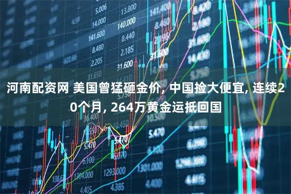 河南配资网 美国曾猛砸金价, 中国捡大便宜, 连续20个月, 264万黄金运抵回国
