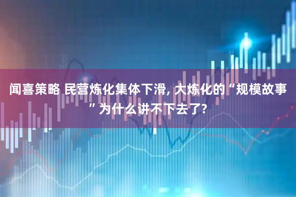 闻喜策略 民营炼化集体下滑, 大炼化的“规模故事”为什么讲不下去了?