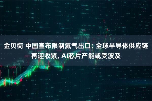 金贝街 中国宣布限制氦气出口: 全球半导体供应链再迎收紧, AI芯片产能或受波及