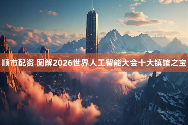 顺市配资 图解2026世界人工智能大会十大镇馆之宝