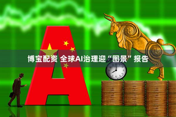 博宝配资 全球AI治理迎“图景”报告
