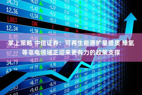 掌上策略 中信证券：可再生能源扩量提质 绿氢等非电领域正迎来更有力的政策支撑