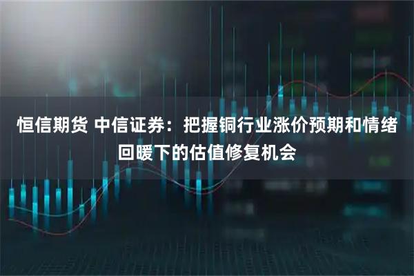 恒信期货 中信证券：把握铜行业涨价预期和情绪回暖下的估值修复机会