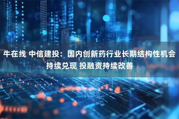 牛在线 中信建投：国内创新药行业长期结构性机会持续兑现 投融资持续改善
