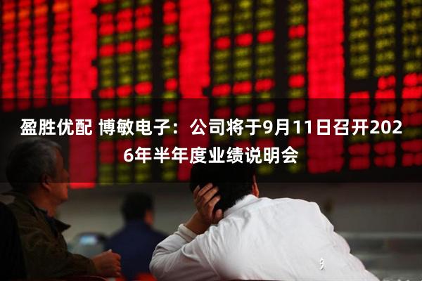盈胜优配 博敏电子：公司将于9月11日召开2026年半年度业绩说明会