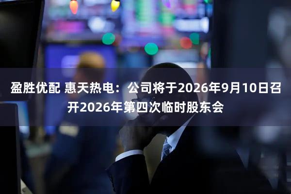 盈胜优配 惠天热电：公司将于2026年9月10日召开2026年第四次临时股东会