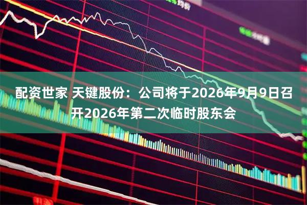 配资世家 天键股份：公司将于2026年9月9日召开2026年第二次临时股东会