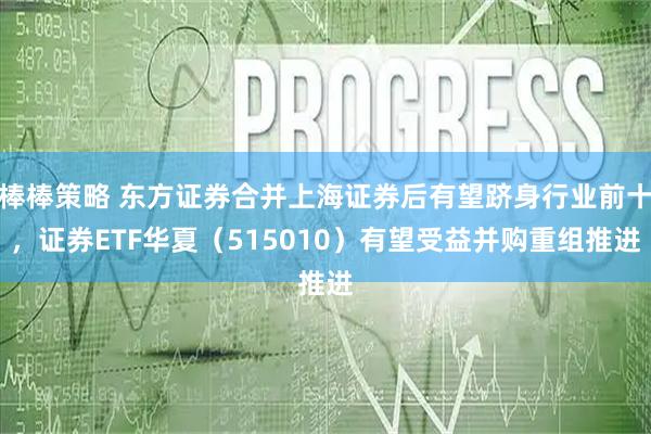棒棒策略 东方证券合并上海证券后有望跻身行业前十，证券ETF华夏（515010）有望受益并购重组推进