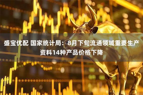 盛宝优配 国家统计局：8月下旬流通领域重要生产资料14种产品价格下降