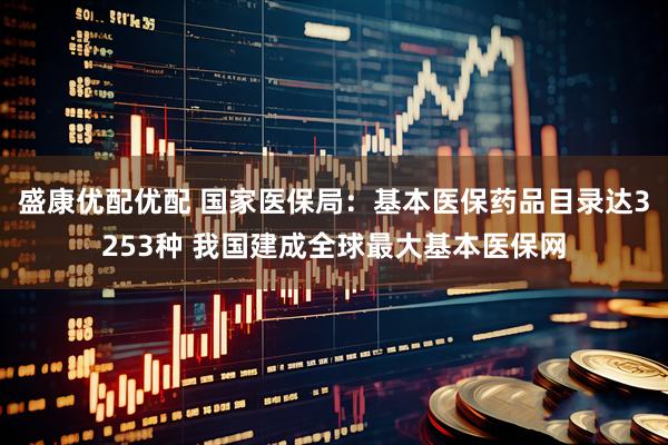 盛康优配优配 国家医保局：基本医保药品目录达3253种 我国建成全球最大基本医保网